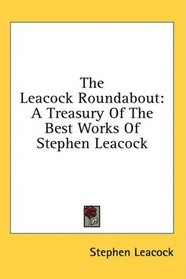The Leacock Roundabout: A Treasury Of The Best Works Of Stephen Leacock