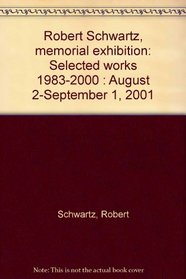 Robert Schwartz, memorial exhibition: Selected works 1983-2000 : August 2-September 1, 2001