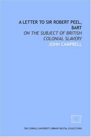 A Letter to Sir Robert Peel, Bart: on the subject of British colonial slavery