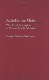 Achebe the Orator: The Art of Persuasion in Chinua Achebe's Novels (Contributions in Afro-American and African Studies)