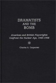 Dramatists and the Bomb : American and British Playwrights Confront the Nuclear Age, 1945-1964 (Contributions in Drama and Theatre Studies)