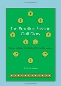 The Practice Session Golf Diary: Record Detailed Notes For 101 Practice Sessions