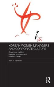 Korean Women Managers and Corporate Culture: Challenging Tradition, Choosing Empowerment, Creating Change (Routledge Studies in the Growth Economies of Asia)