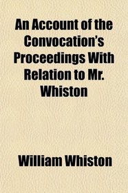 An Account of the Convocation's Proceedings With Relation to Mr. Whiston