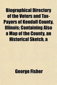 A Biographical Directory of the Voters and Tax-Payers of Kendall County, Illinois; Containing Also a Map of the County, an Historical Sketch