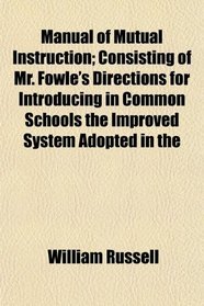 Manual of Mutual Instruction; Consisting of Mr. Fowle's Directions for Introducing in Common Schools the Improved System Adopted in the