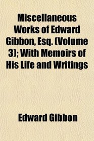 Miscellaneous Works of Edward Gibbon, Esq. (Volume 3); With Memoirs of His Life and Writings