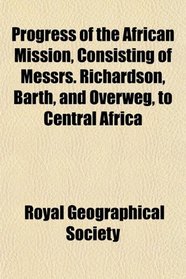 Progress of the African Mission, Consisting of Messrs. Richardson, Barth, and Overweg, to Central Africa