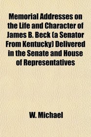 Memorial Addresses on the Life and Character of James B. Beck (a Senator From Kentucky) Delivered in the Senate and House of Representatives