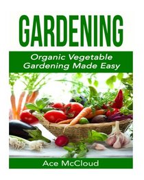Gardening: Organic Vegetable Gardening Made Easy (Organic Vegetable Gardening Guide For Beginners Including Planning Planting And Growing Garden Fresh Produce)