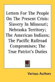Letters For The People On The Present Crisis: Slavery In Missouri; Nebraska Territory; The American Indians; The Pacific Railroad Compromises; The True Patriot's Duties