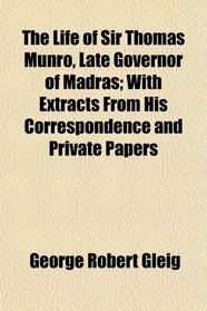 The Life of Sir Thomas Munro, Late Governor of Madras; With Extracts From His Correspondence and Private Papers