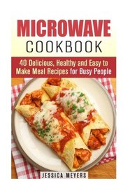 Microwave Cookbook: 40 Delicious, Healthy and Easy to Make Meal Recipes for Busy People (Quick and Easy Microwave Meal Recipes)