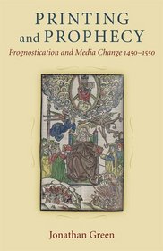 Printing and Prophecy: Prognostication and Media Change 1450-1550 (Cultures of Knowledge in the Early Modern World)