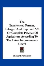 The Experienced Farmer, Enlarged And Improved V2: Or Complete Practice Of Agriculture According To The Latest Improvements (1807)