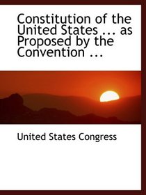 Constitution of the United States ... as Proposed by the Convention ...