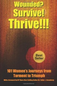 Wounded? Survive! Thrive!!!: 101 Women Share Their Journeys from Torment to Triumph