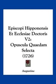 Episcopi Hipponensis Et Ecclesiae Doctoris V2: Opuscula Quaedam Selecta (1726) (Latin Edition)