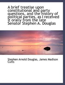 A brief treatise upon constitutional and party questions, and the history of political parties, as I