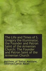 The Life and Times of S. Gregory the Illuminator, the Founder and Patron Saint of the Armenian Churc