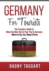 Germany: For Tourists - The Traveler's Guide to Make the Most Out of Your Trip to Germany - Where to Sleep, Eat & Party