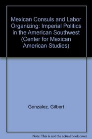 Mexican Consuls and Labor Organizing: Imperial Politics in the American Southwest (Center for Mexican American Studies)