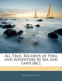 All True, Records of Peril and Adventure by Sea and Land [&c].