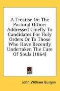 A Treatise On The Pastoral Office: Addressed Chiefly To Candidates For Holy Orders Or To Those Who Have Recently Undertaken The Cure Of Souls (1864)