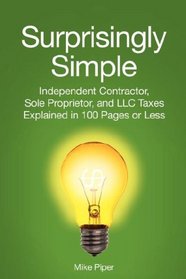 Surprisingly Simple: Independent Contractor, Sole Proprietor, and LLC Taxes Explained in 100 Pages or Less