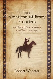 The American Military Frontiers: The United States Army in the West, 1783-1900 (Histories of the American Frontier)