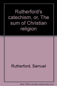 Rutherford's catechism, or, The sum of Christian religion