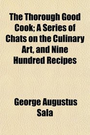 The Thorough Good Cook; A Series of Chats on the Culinary Art, and Nine Hundred Recipes