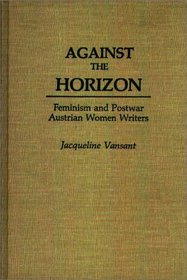 Against the Horizon: Feminism and Postwar Austrian Women Writers (Contributions in Women's Studies)