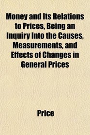 Money and Its Relations to Prices, Being an Inquiry Into the Causes, Measurements, and Effects of Changes in General Prices