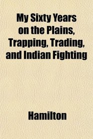 My Sixty Years on the Plains, Trapping, Trading, and Indian Fighting