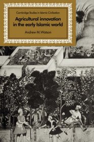 Agricultural Innovation in the Early Islamic World: The Diffusion of Crops and Farming Techniques, 700-1100 (Cambridge Studies in Islamic Civilization)