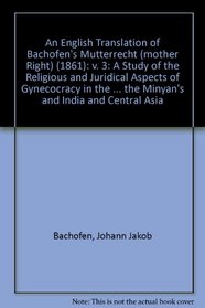 Mother Right (Mutterrecht) 1861: A Study of the Religious And Juridicial Aspects of Gynecocracy in the Ancient (v. 3)