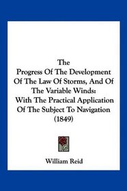 The Progress Of The Development Of The Law Of Storms, And Of The Variable Winds: With The Practical Application Of The Subject To Navigation (1849)