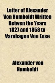 Letter of Alexander Von Humboldt Written Betwen the Years 1827 and 1858 to Varnhagen Von Ense