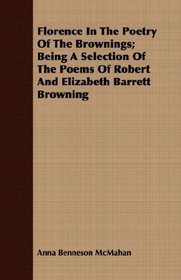 Florence In The Poetry Of The Brownings; Being A Selection Of The Poems Of Robert And Elizabeth Barrett Browning