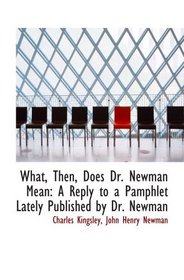 What, Then, Does Dr. Newman Mean: A Reply to a Pamphlet Lately Published by Dr. Newman
