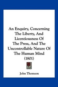 An Enquiry, Concerning The Liberty, And Licentiousness Of The Press, And The Uncontrollable Nature Of The Human Mind (1801)