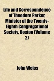 Life and Correspondence of Theodore Parker, Minister of the Twenty-Eighth Congregational Society, Boston (Volume 2)