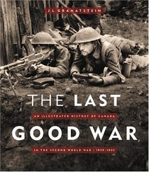 The Last Good War: An Illustrated History of Canada in the Second World War 1939-1945