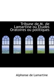 Tribune de M. de Lamartine ou Etudes Oratoires ou politiques
