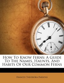 How To Know Ferns: A Guide To The Names, Haunts, And Habits Of Our Common Ferns