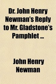 Dr. John Henry Newman's Reply to Mr. Gladstone's Pamphlet ...