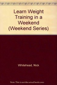 Learn Weight Training In A Weekend (Weekend Series)