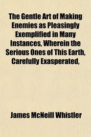 The Gentle Art of Making Enemies as Pleasingly Exemplified in Many Instances, Wherein the Serious Ones of This Earth, Carefully Exasperated,