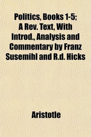 Politics, Books 1-5; A Rev. Text, With Introd., Analysis and Commentary by Franz Susemihl and R.d. Hicks